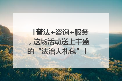 普法+咨询+服务，这场活动送上丰盛的“法治大礼包”