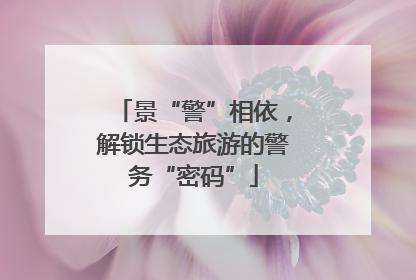 景“警”相依，解锁生态旅游的警务“密码”