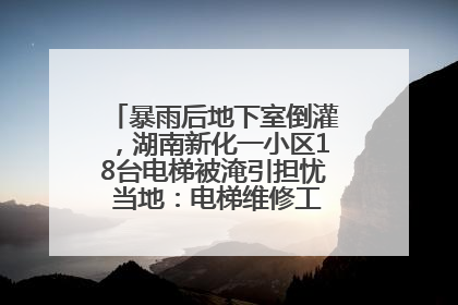 暴雨后地下室倒灌，湖南新化一小区18台电梯被淹引担忧 当地：电梯维修工作正逐步实施