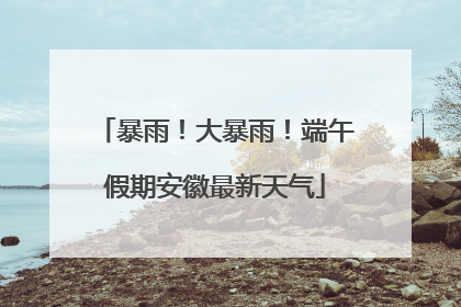 暴雨！大暴雨！端午假期安徽最新天气