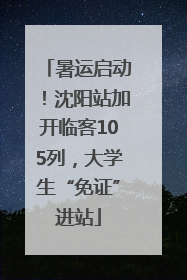 暑运启动！沈阳站加开临客105列，大学生“免证”进站