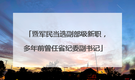暨军民当选副部级新职，多年前曾任省纪委副书记