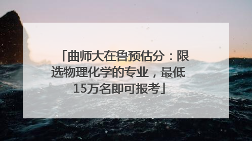 曲师大在鲁预估分：限选物理化学的专业，最低15万名即可报考