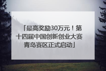 最高奖励30万元！第十四届中国创新创业大赛青岛赛区正式启动