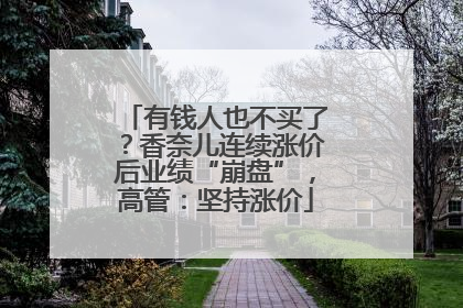 有钱人也不买了？香奈儿连续涨价后业绩“崩盘”，高管：坚持涨价