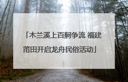 木兰溪上百舸争流 福建莆田开启龙舟民俗活动