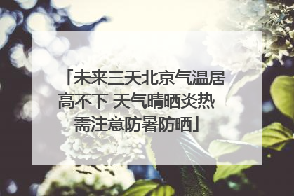 未来三天北京气温居高不下 天气晴晒炎热需注意防暑防晒