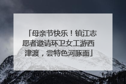 母亲节快乐！镇江志愿者邀请环卫女工游西津渡，尝特色河豚面