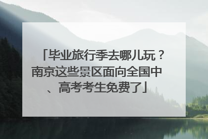 毕业旅行季去哪儿玩？南京这些景区面向全国中、高考考生免费了