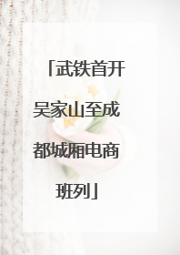 武铁首开吴家山至成都城厢电商班列