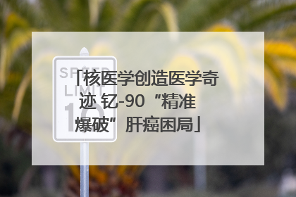 核医学创造医学奇迹 钇-90“精准爆破”肝癌困局