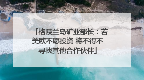 格陵兰岛矿业部长：若美欧不愿投资 将不得不寻找其他合作伙伴