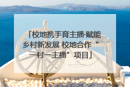 校地携手育主播·赋能乡村新发展 校地合作“一村一主播”项目
