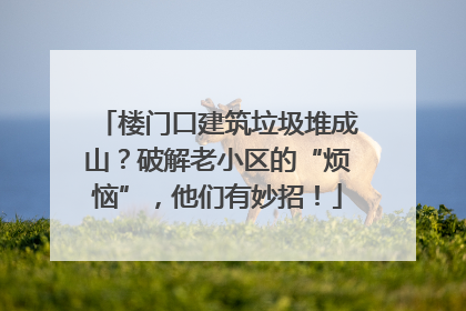楼门口建筑垃圾堆成山？破解老小区的“烦恼”，他们有妙招！