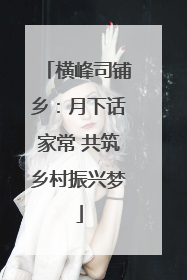 横峰司铺乡：月下话家常 共筑乡村振兴梦