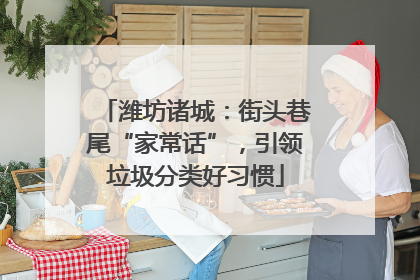 潍坊诸城：街头巷尾“家常话”，引领垃圾分类好习惯