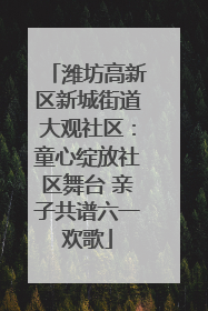 潍坊高新区新城街道大观社区：童心绽放社区舞台 亲子共谱六一欢歌