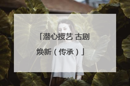 潜心授艺 古剧焕新（传承）