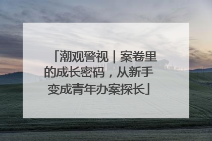 潮观警视｜案卷里的成长密码，从新手变成青年办案探长