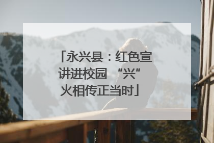 永兴县：红色宣讲进校园 “兴”火相传正当时
