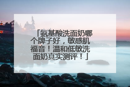 氨基酸洗面奶哪个牌子好，敏感肌福音！温和低敏洗面奶真实测评！