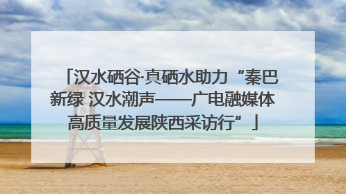 汉水硒谷·真硒水助力“秦巴新绿 汉水潮声——广电融媒体高质量发展陕西采访行”