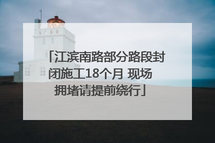 江滨南路部分路段封闭施工18个月 现场拥堵请提前绕行
