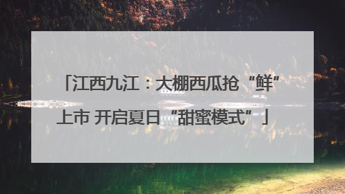 江西九江：大棚西瓜抢“鲜”上市 开启夏日“甜蜜模式”