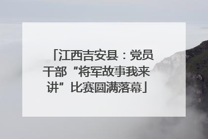 江西吉安县：党员干部“将军故事我来讲”比赛圆满落幕