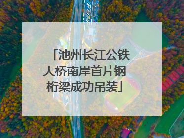 池州长江公铁大桥南岸首片钢桁梁成功吊装