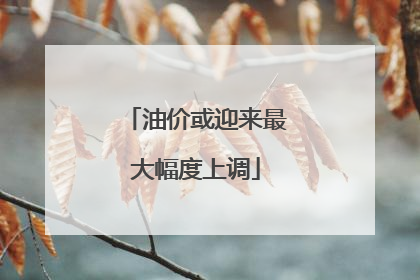 油价或迎来最大幅度上调