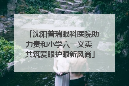沈阳普瑞眼科医院助力贵和小学六一义卖 共筑爱眼护眼新风尚