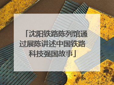 沈阳铁路陈列馆通过展陈讲述中国铁路科技强国故事