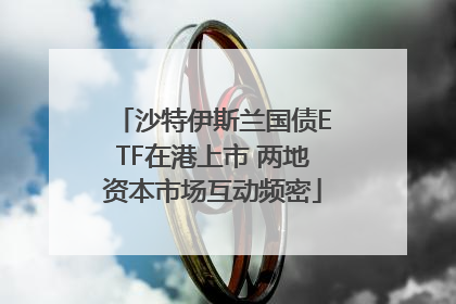 沙特伊斯兰国债ETF在港上市 两地资本市场互动频密
