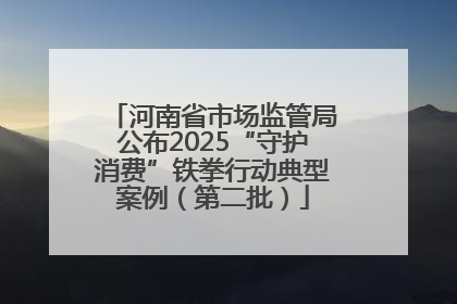 河南省市场监管局公布2025“守护消费”铁拳行动典型案例（第二批）
