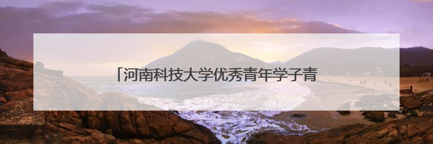 河南科技大学优秀青年学子青春筑梦边疆 实干书写担当