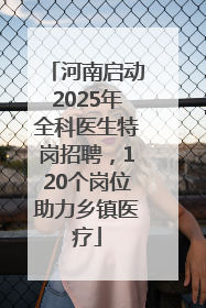 河南启动2025年全科医生特岗招聘，120个岗位助力乡镇医疗
