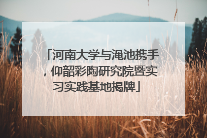 河南大学与渑池携手，仰韶彩陶研究院暨实习实践基地揭牌