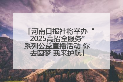 河南日报社将举办“2025高招全服务”系列公益直播活动 你去圆梦 我来护航