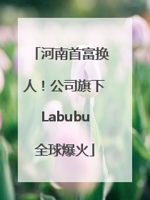 河南首富换人！公司旗下Labubu全球爆火