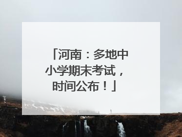 河南：多地中小学期末考试，时间公布！