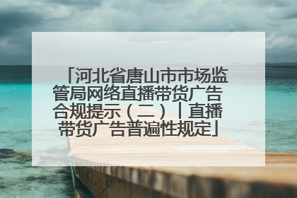 河北省唐山市市场监管局网络直播带货广告合规提示（二）︱直播带货广告普遍性规定