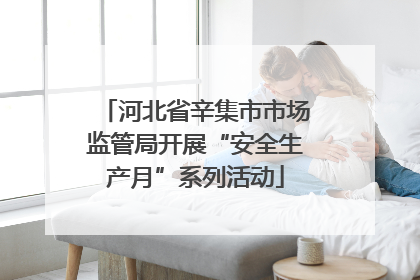 河北省辛集市市场监管局开展“安全生产月”系列活动