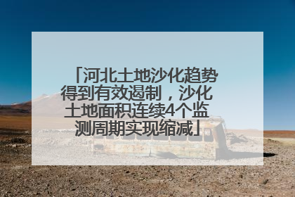 河北土地沙化趋势得到有效遏制，沙化土地面积连续4个监测周期实现缩减