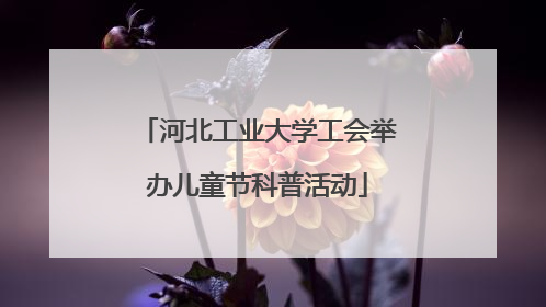 河北工业大学工会举办儿童节科普活动