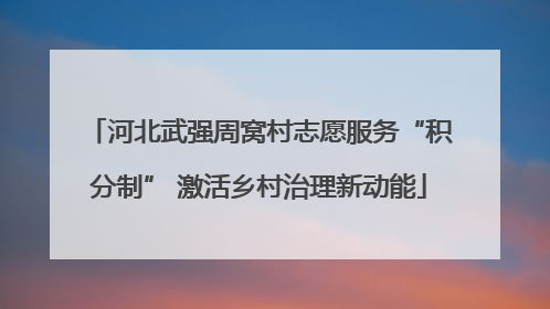 河北武强周窝村志愿服务“积分制” 激活乡村治理新动能