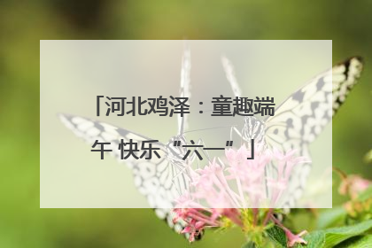 河北鸡泽：童趣端午 快乐“六一”