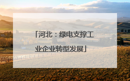 河北：绿电支撑工业企业转型发展