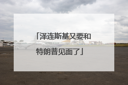泽连斯基又要和特朗普见面了