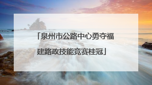 泉州市公路中心勇夺福建路政技能竞赛桂冠